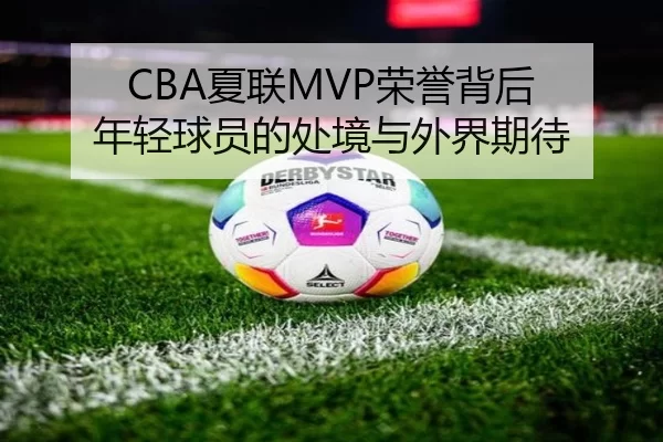 CBA夏联MVP荣誉背后 年轻球员的处境与外界期待